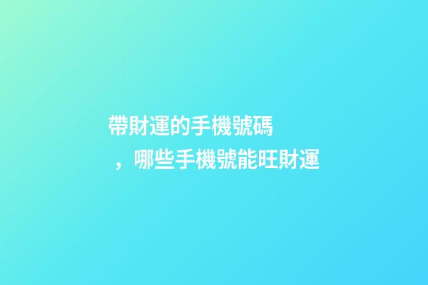 帶財運的手機號碼，哪些手機號能旺財運